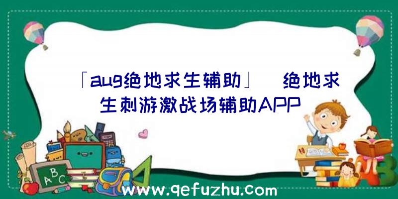 「aug绝地求生辅助」|绝地求生刺游激战场辅助APP